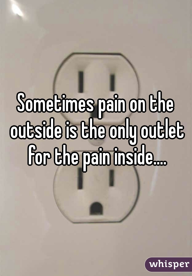Sometimes pain on the outside is the only outlet for the pain inside....