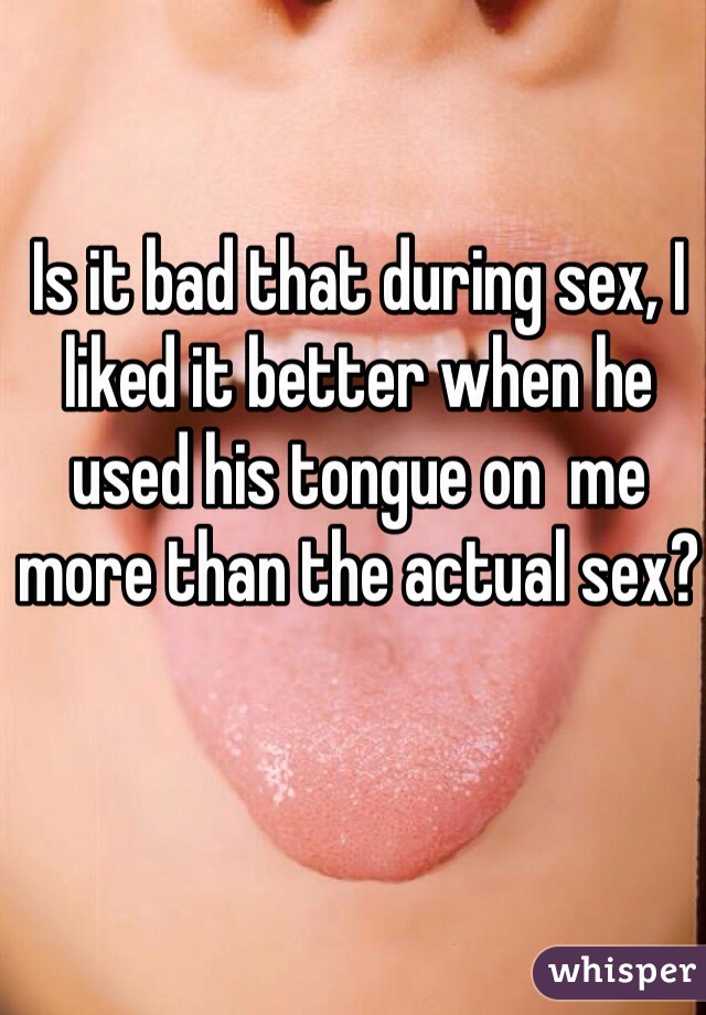 Is it bad that during sex, I liked it better when he used his tongue on  me more than the actual sex? 