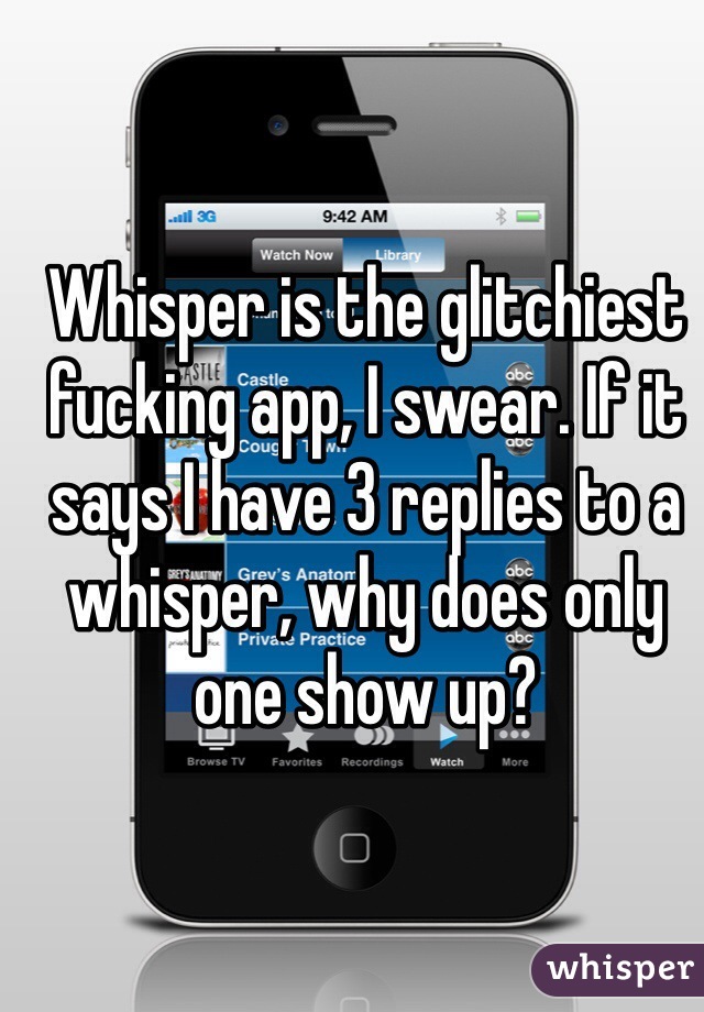Whisper is the glitchiest fucking app, I swear. If it says I have 3 replies to a whisper, why does only one show up?