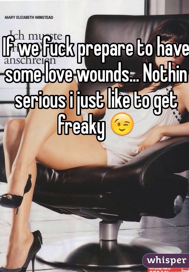 If we fuck prepare to have some love wounds... Nothin serious i just like to get freaky 😉