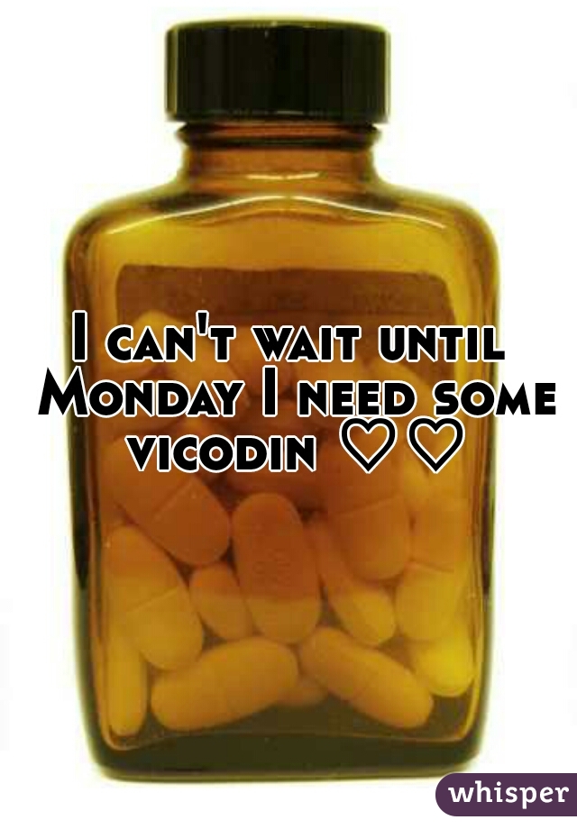 I can't wait until Monday I need some vicodin ♡♡