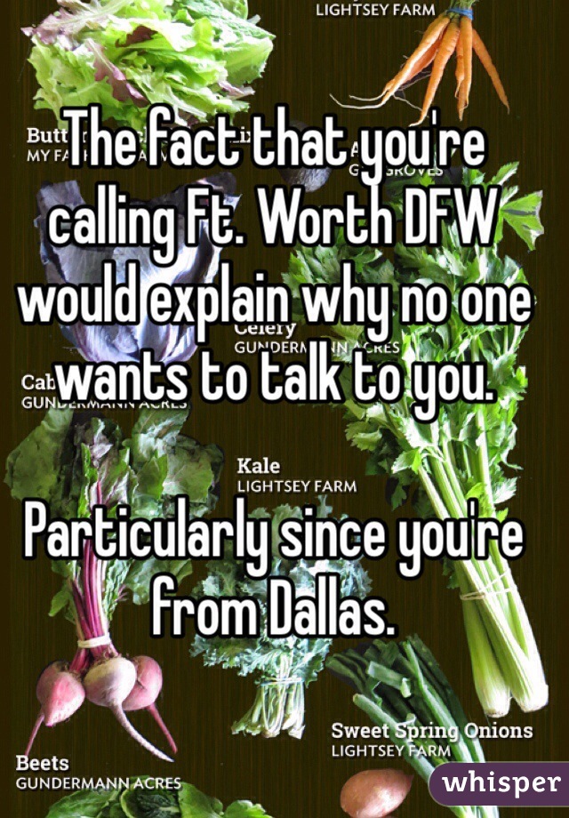 The fact that you're calling Ft. Worth DFW would explain why no one wants to talk to you.

Particularly since you're from Dallas.