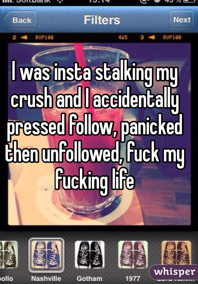 I was insta stalking my crush and I accidentally pressed follow, panicked then unfollowed, fuck my fucking life 