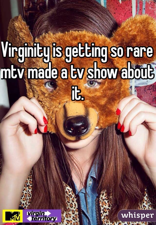 Virginity is getting so rare mtv made a tv show about it.