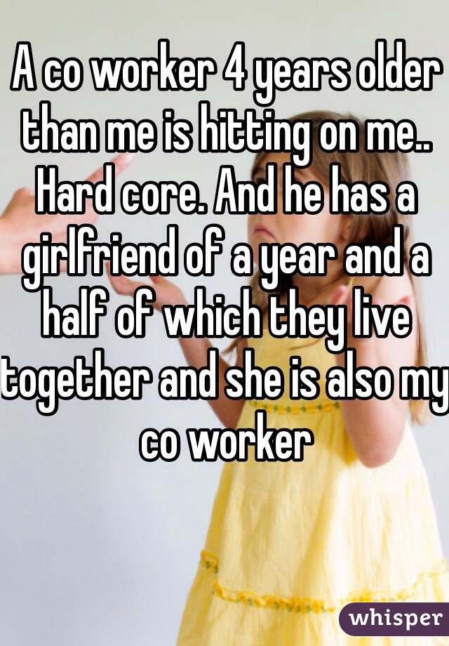 A co worker 4 years older than me is hitting on me.. Hard core. And he has a girlfriend of a year and a half of which they live together and she is also my co worker 
