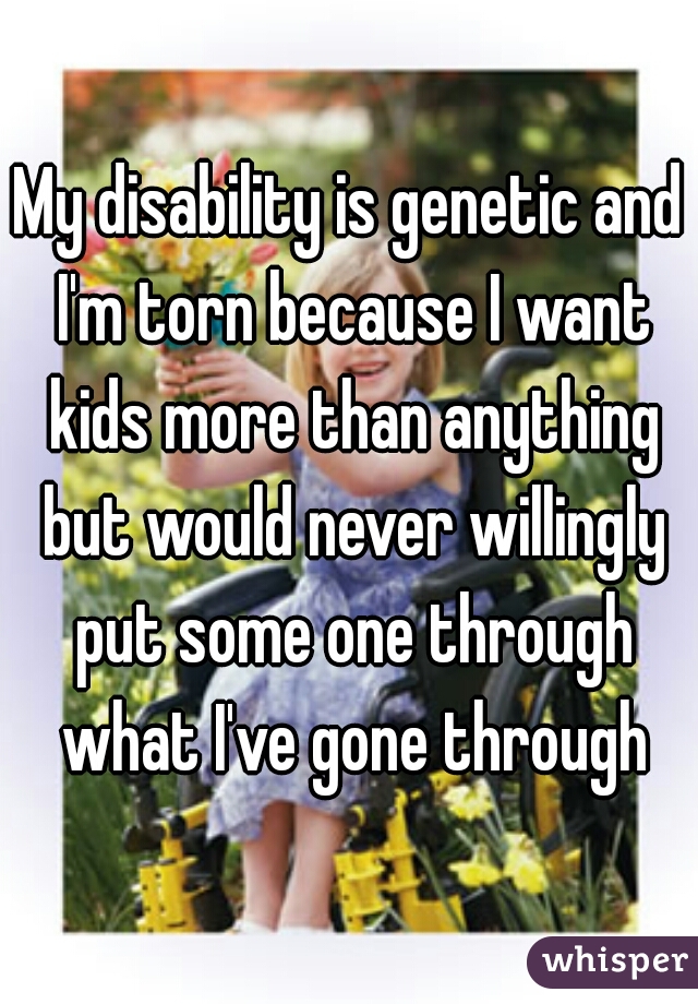 My disability is genetic and I'm torn because I want kids more than anything but would never willingly put some one through what I've gone through