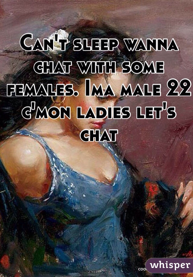Can't sleep wanna chat with some females. Ima male 22 c'mon ladies let's chat 