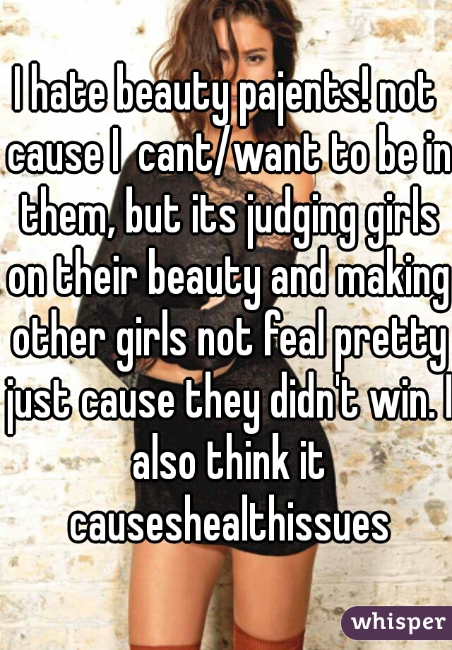 I hate beauty pajents! not cause I  cant/want to be in them, but its judging girls on their beauty and making other girls not feal pretty just cause they didn't win. I also think it causeshealthissues