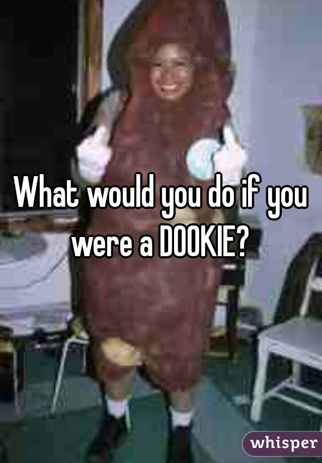 What would you do if you were a DOOKIE? 