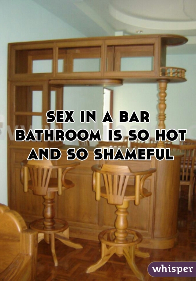 sex in a bar bathroom is so hot and so shameful