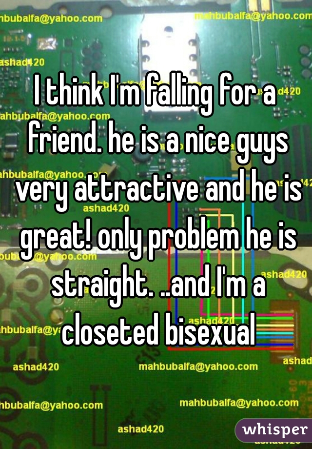 I think I'm falling for a friend. he is a nice guys very attractive and he is great! only problem he is straight. ..and I'm a closeted bisexual