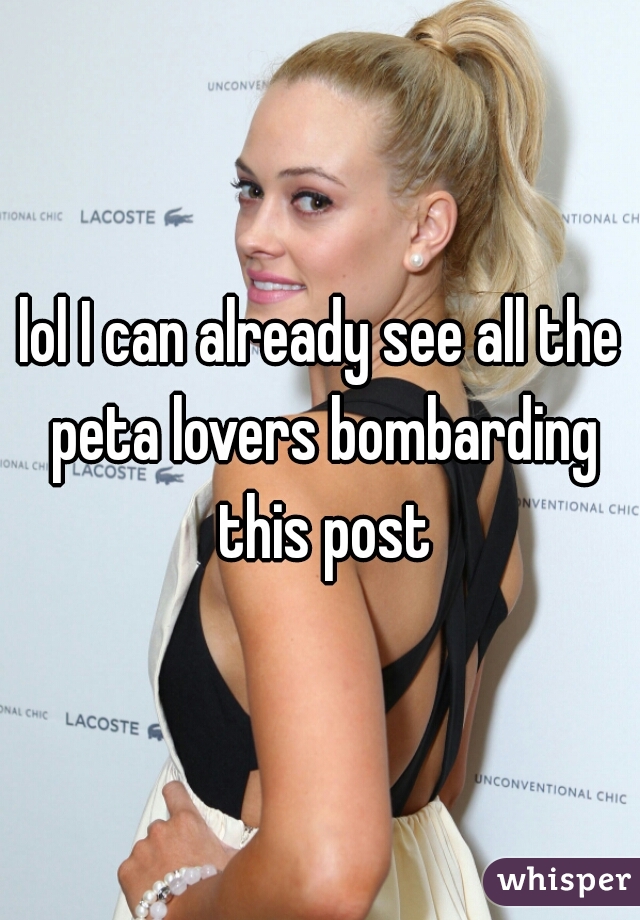 lol I can already see all the peta lovers bombarding this post