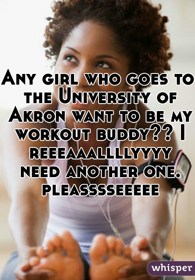 Any girl who goes to the University of Akron want to be my workout buddy?? I reeeaaallllyyyy need another one. pleasssseeeee