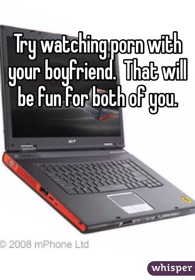 Try watching porn with your boyfriend.  That will be fun for both of you. 