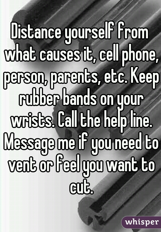 Distance yourself from what causes it, cell phone, person, parents, etc. Keep rubber bands on your wrists. Call the help line. Message me if you need to vent or feel you want to cut.
