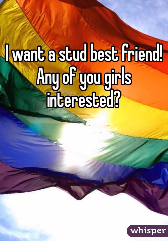 I want a stud best friend! Any of you girls interested? 