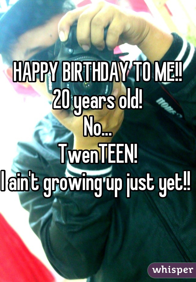 HAPPY BIRTHDAY TO ME!!  
20 years old! 
No... 
TwenTEEN! 
I ain't growing up just yet!! 
