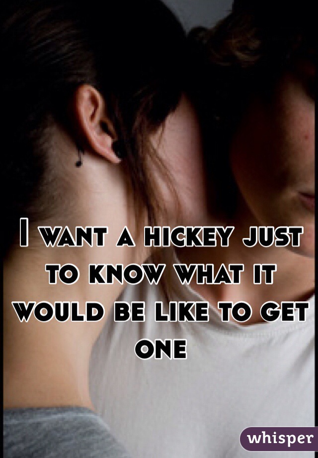I want a hickey just to know what it would be like to get one