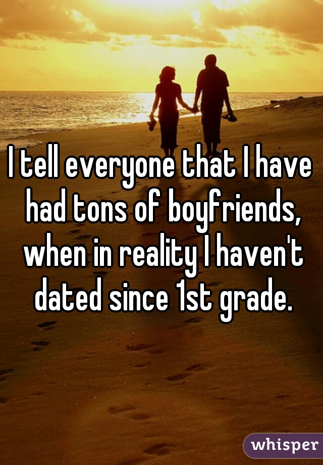 I tell everyone that I have had tons of boyfriends, when in reality I haven't dated since 1st grade.