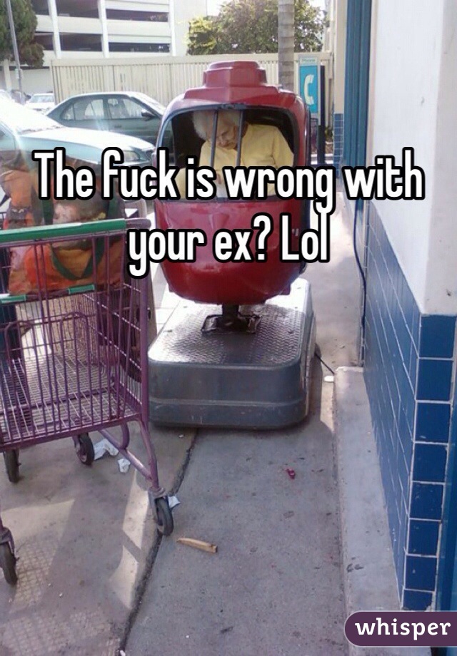 The fuck is wrong with your ex? Lol