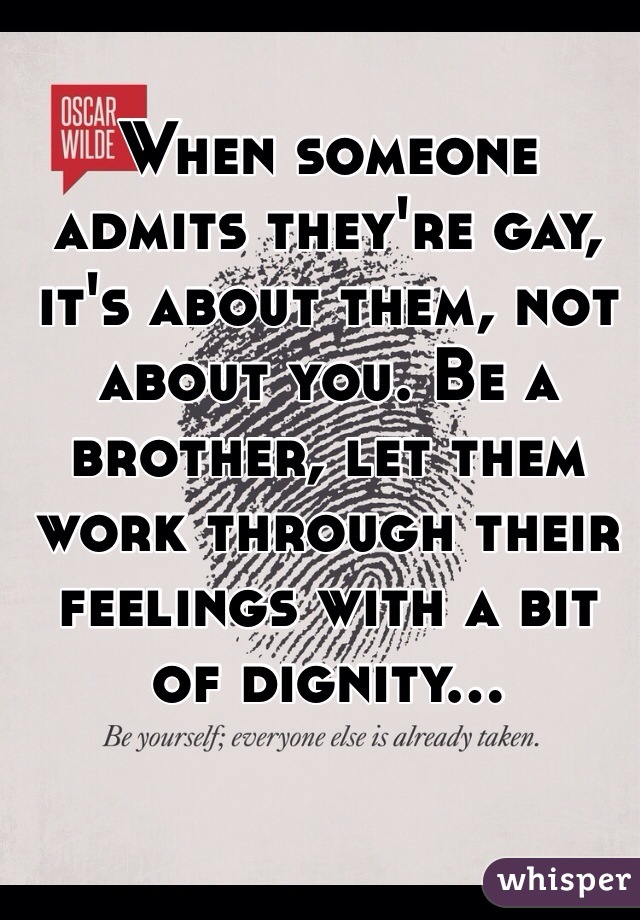 When someone admits they're gay, it's about them, not about you. Be a brother, let them work through their feelings with a bit of dignity...