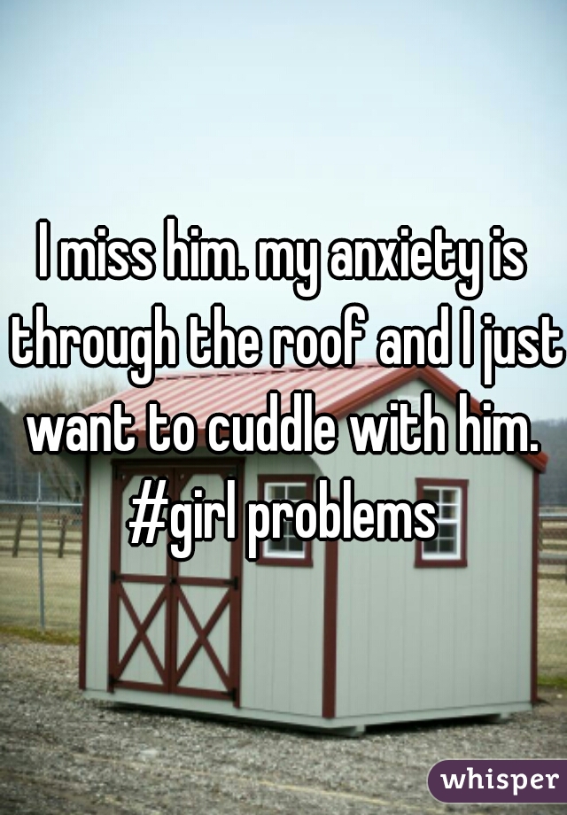 I miss him. my anxiety is through the roof and I just want to cuddle with him. 
#girl problems