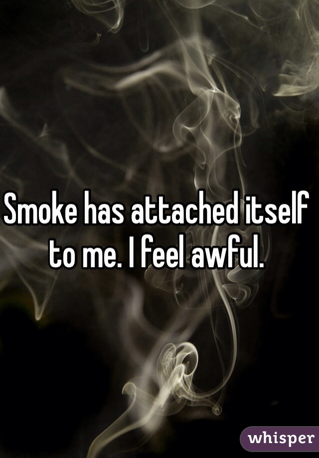Smoke has attached itself to me. I feel awful. 