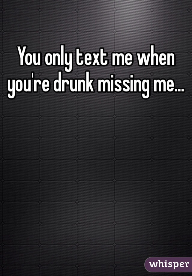 You only text me when you're drunk missing me... 