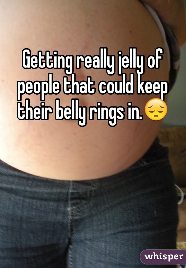 Getting really jelly of people that could keep their belly rings in.😔