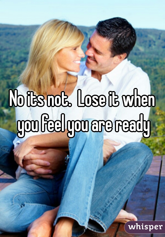 No its not.  Lose it when you feel you are ready