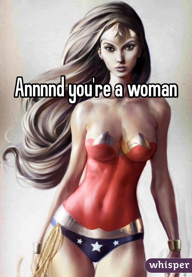 Annnnd you're a woman