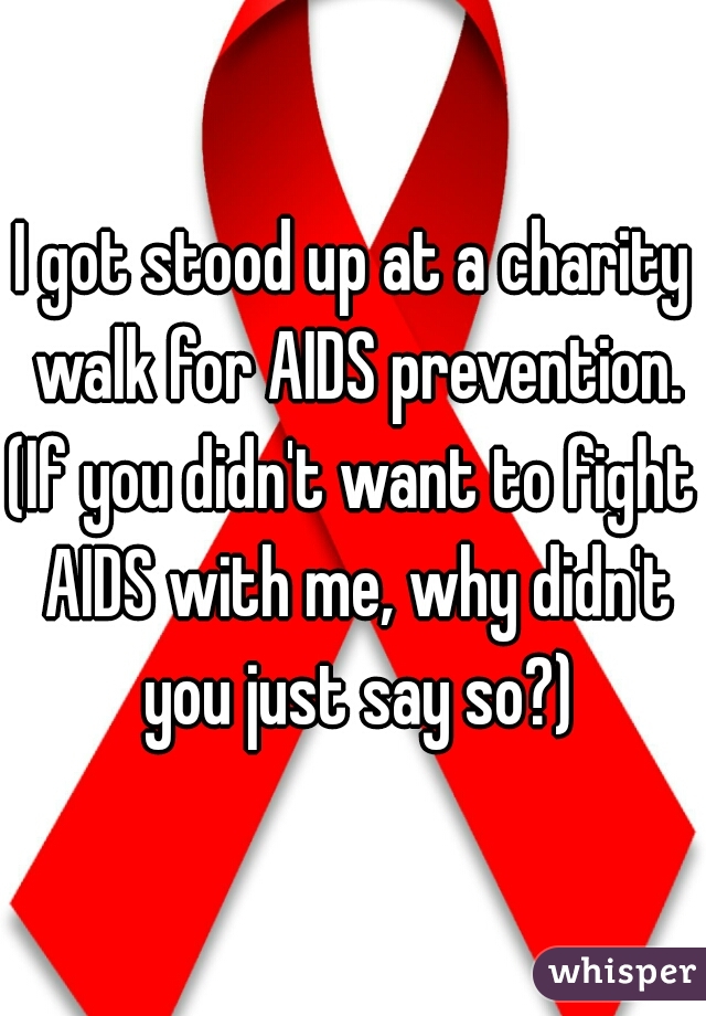 I got stood up at a charity walk for AIDS prevention.
(If you didn't want to fight AIDS with me, why didn't you just say so?)