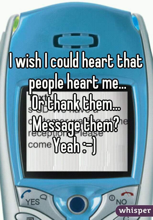 I wish I could heart that people heart me...
Or thank them...
Message them?
Yeah :-) 