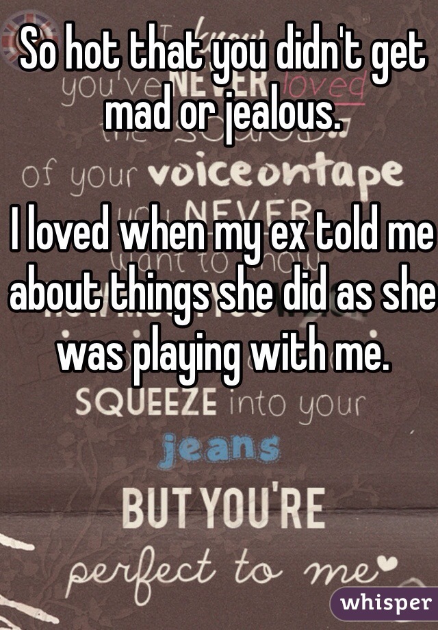 So hot that you didn't get mad or jealous. 

I loved when my ex told me about things she did as she was playing with me. 