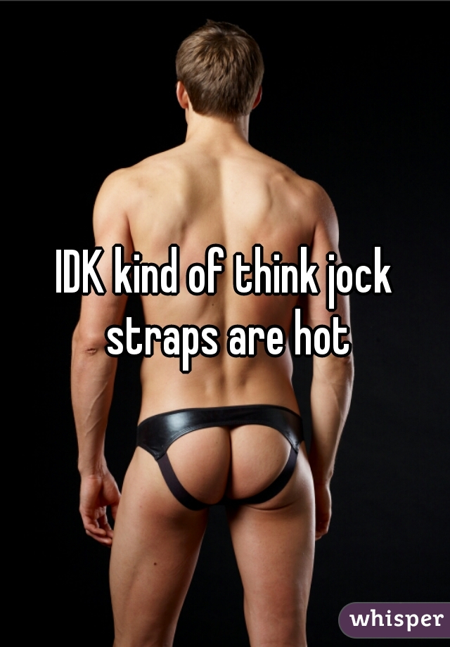 IDK kind of think jock straps are hot
