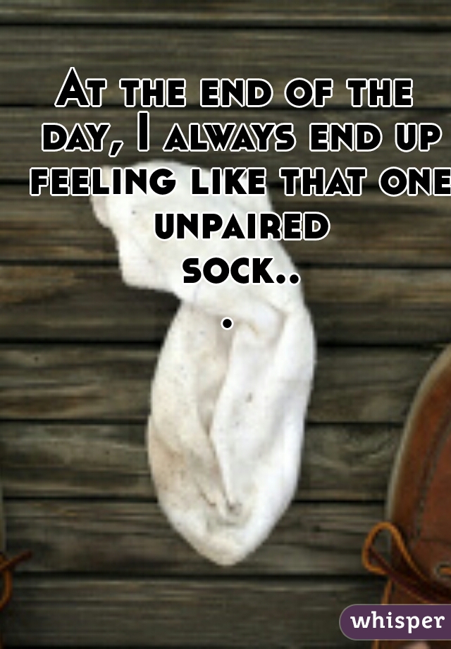 At the end of the day, I always end up feeling like that one unpaired sock... 