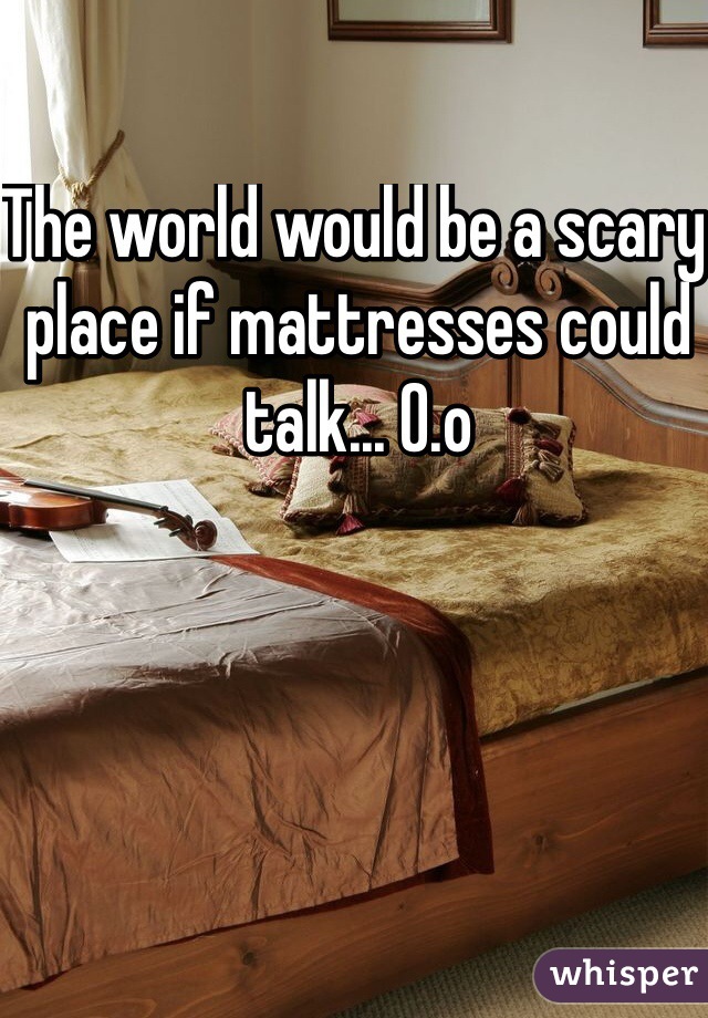 The world would be a scary place if mattresses could talk... O.o