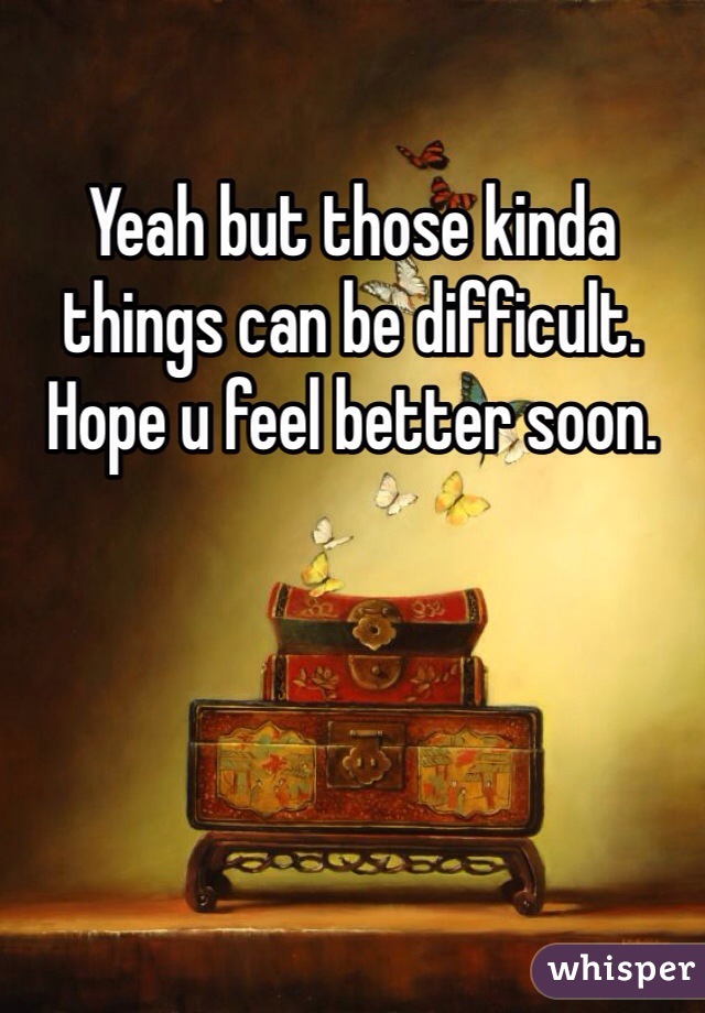 Yeah but those kinda things can be difficult. Hope u feel better soon. 