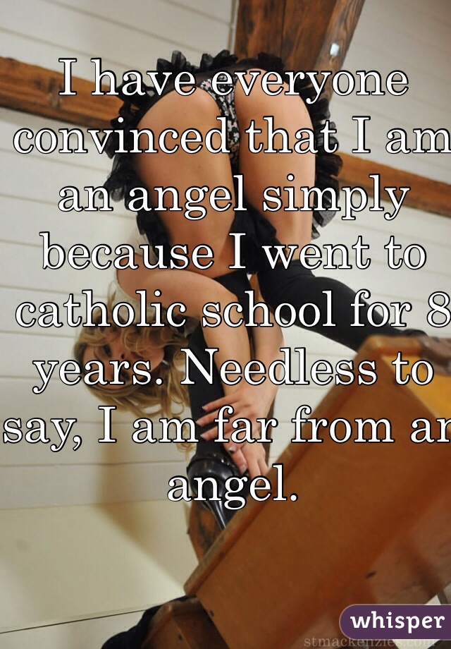 I have everyone convinced that I am an angel simply because I went to catholic school for 8 years. Needless to say, I am far from an angel. 