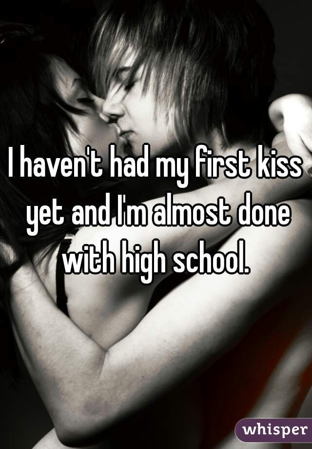 I haven't had my first kiss yet and I'm almost done with high school. 