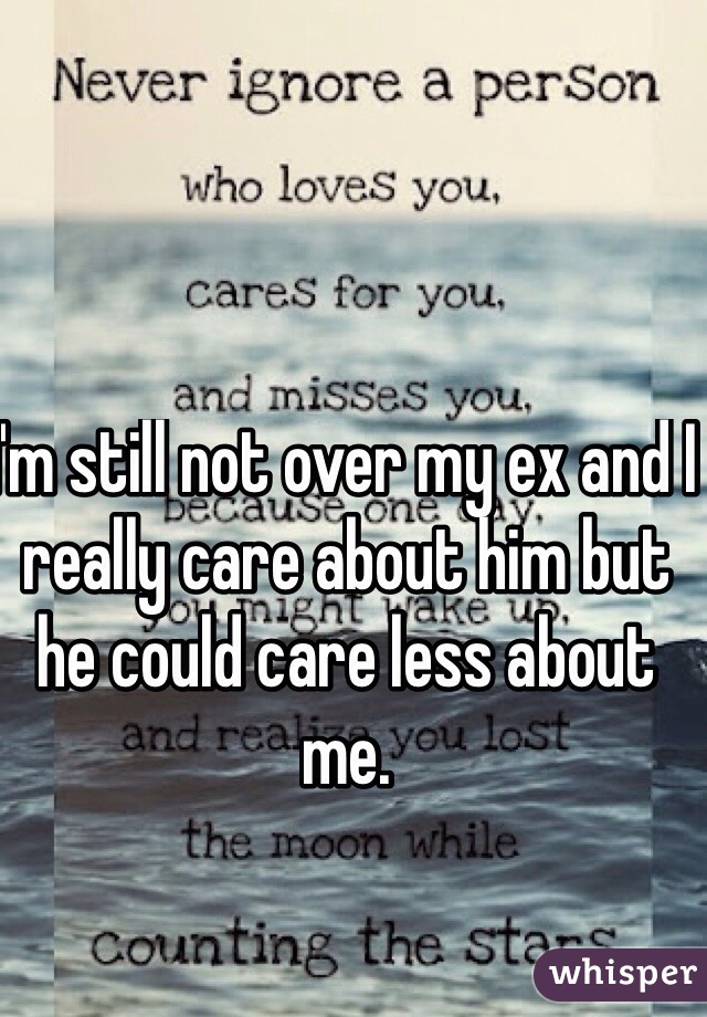 I'm still not over my ex and I really care about him but he could care less about me.