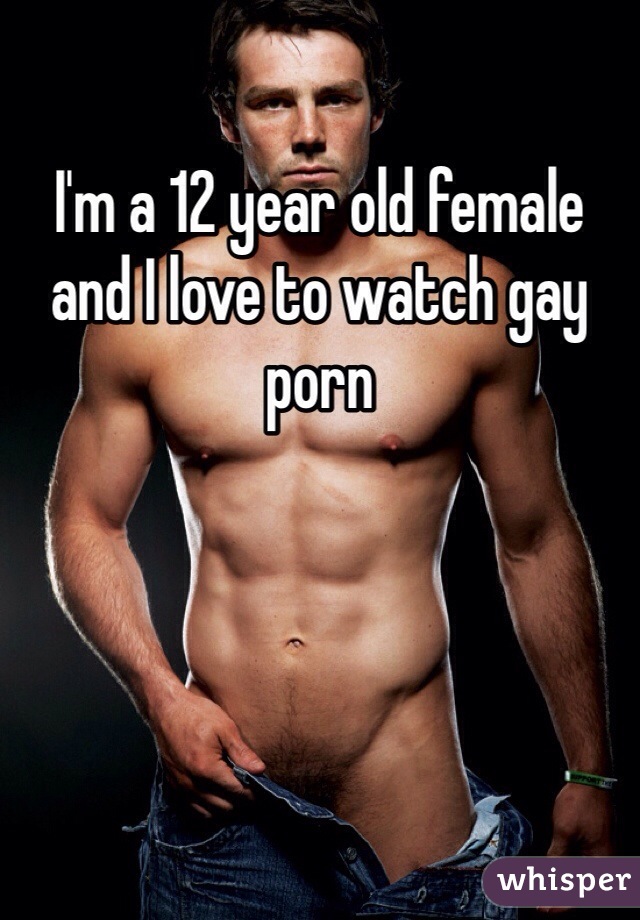 I'm a 12 year old female and I love to watch gay porn