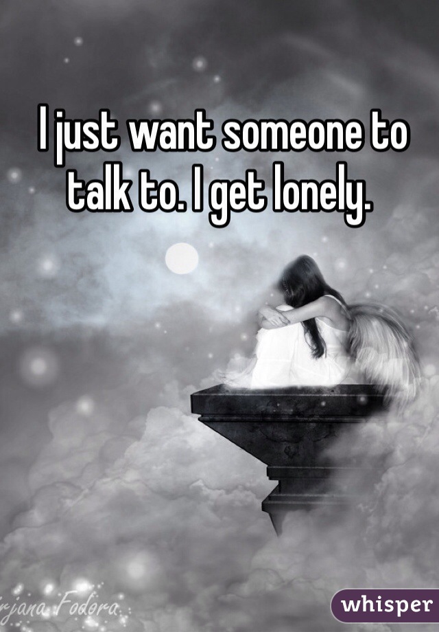  I just want someone to talk to. I get lonely. 