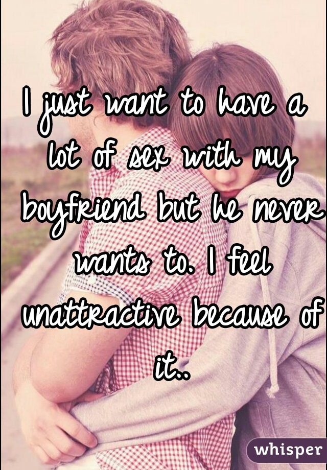 I just want to have a lot of sex with my boyfriend but he never wants to. I feel unattractive because of it..