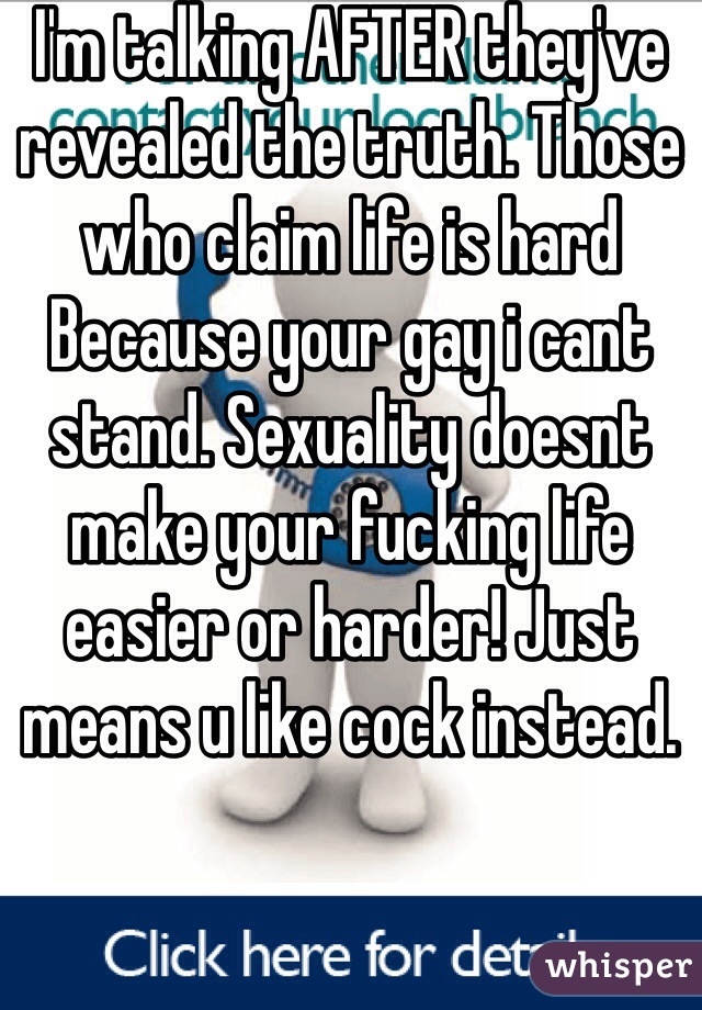 I'm talking AFTER they've revealed the truth. Those who claim life is hard Because your gay i cant stand. Sexuality doesnt make your fucking life easier or harder! Just means u like cock instead.