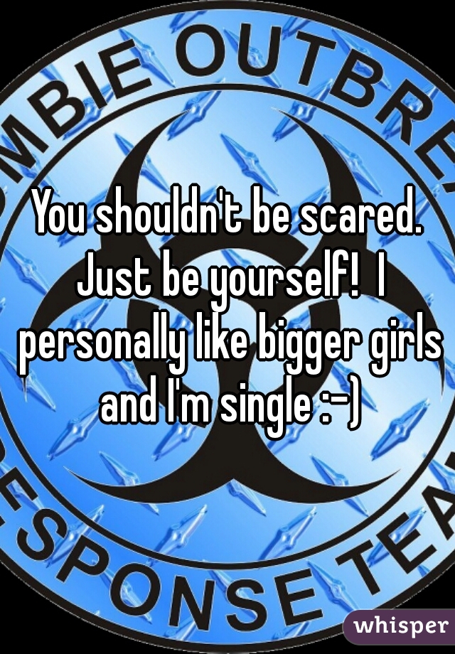 You shouldn't be scared. Just be yourself!  I personally like bigger girls and I'm single :-)