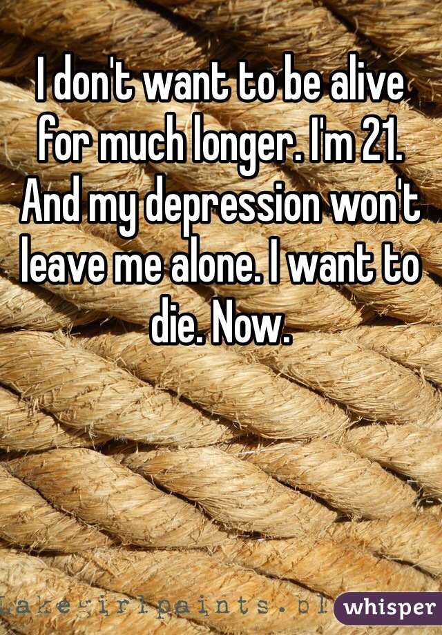I don't want to be alive for much longer. I'm 21. And my depression won't leave me alone. I want to die. Now. 