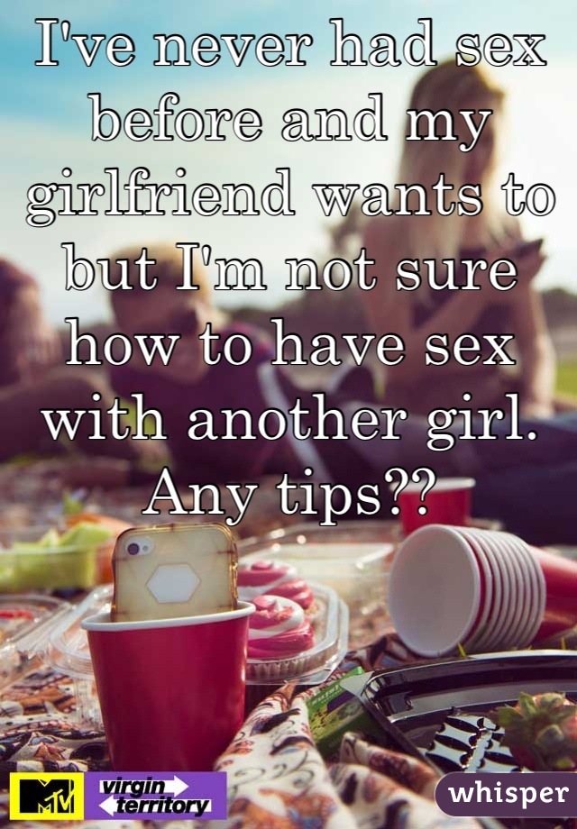 I've never had sex before and my girlfriend wants to but I'm not sure how to have sex with another girl. Any tips??