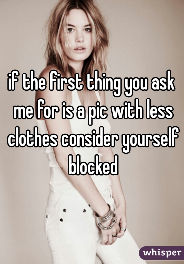 if the first thing you ask me for is a pic with less clothes consider yourself blocked