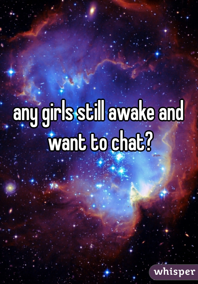 any girls still awake and want to chat?